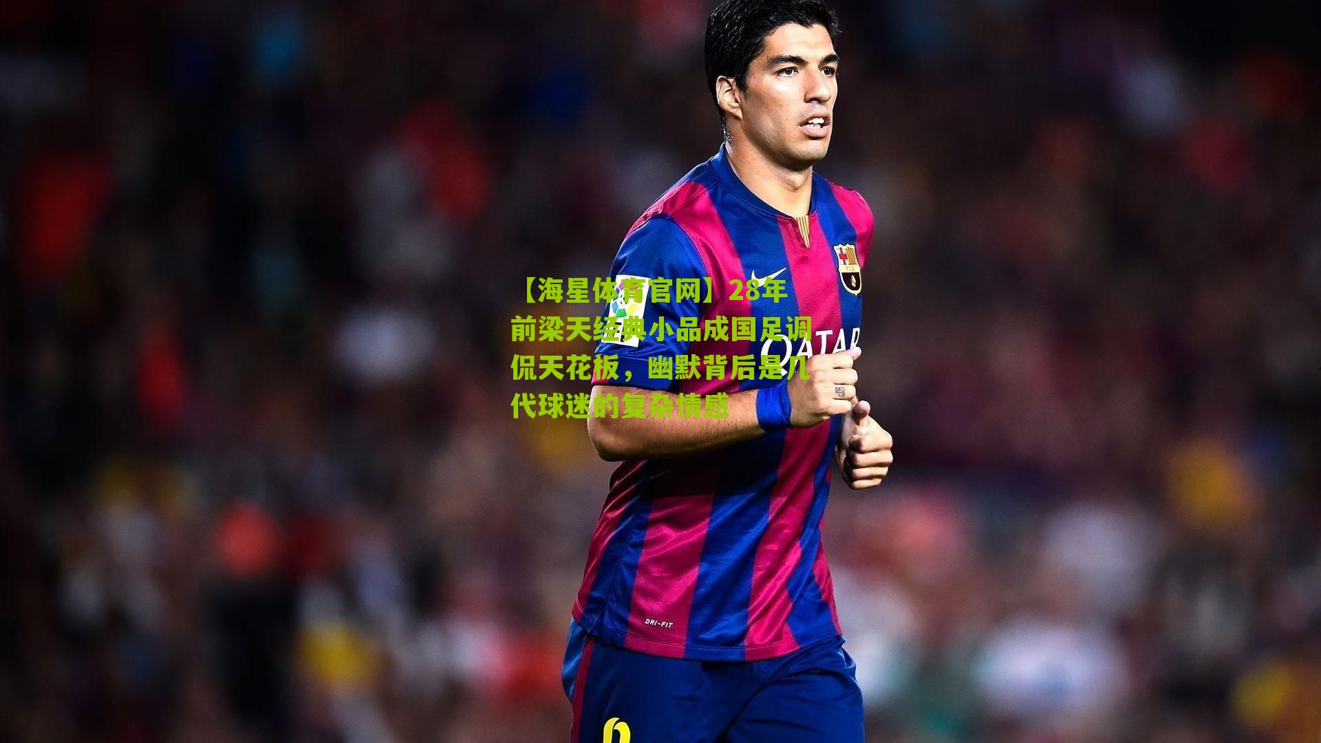 28年前梁天经典小品成国足调侃天花板，幽默背后是几代球迷的复杂情感