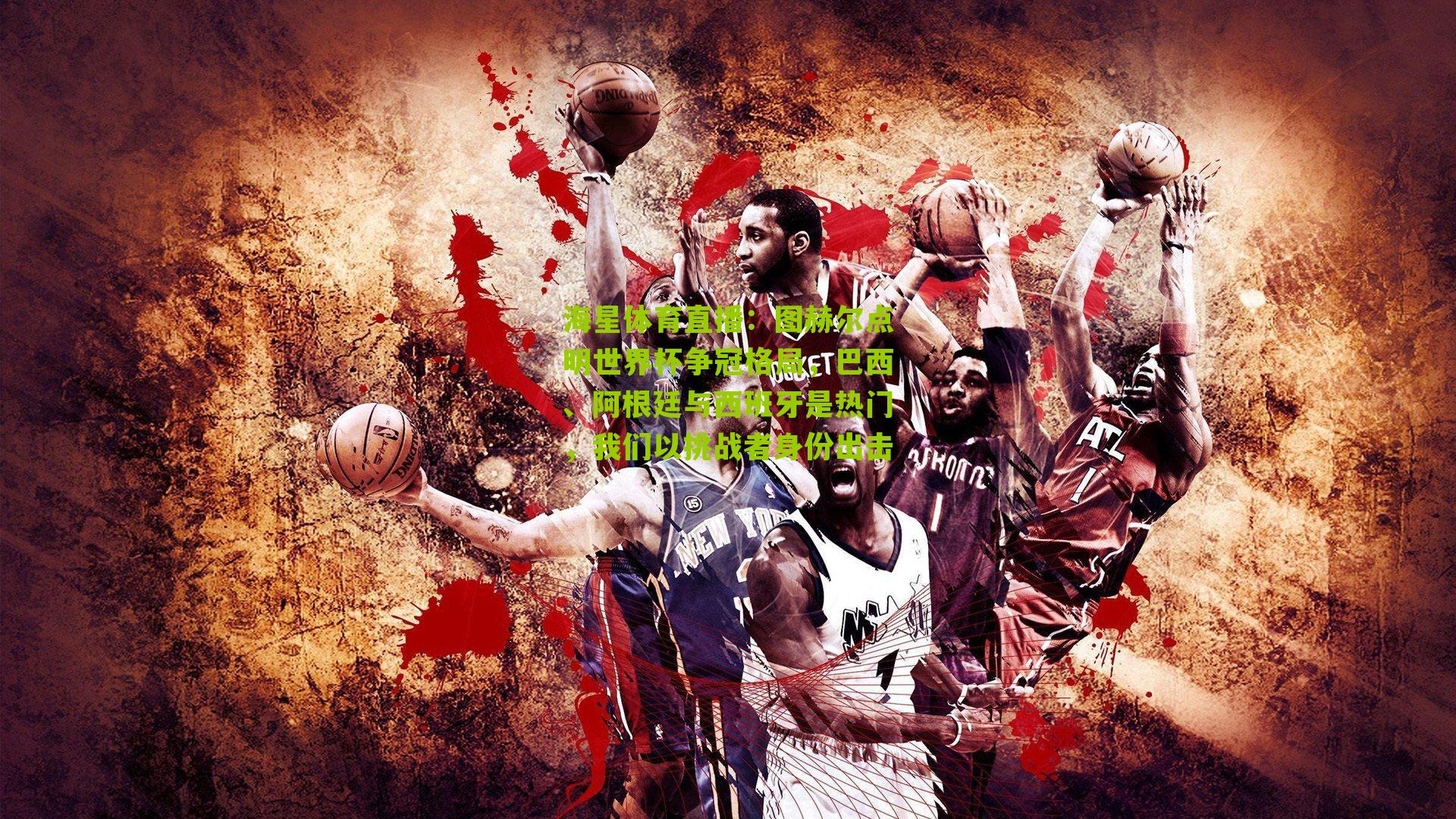 图赫尔点明世界杯争冠格局，巴西、阿根廷与西班牙是热门，我们以挑战者身份出击