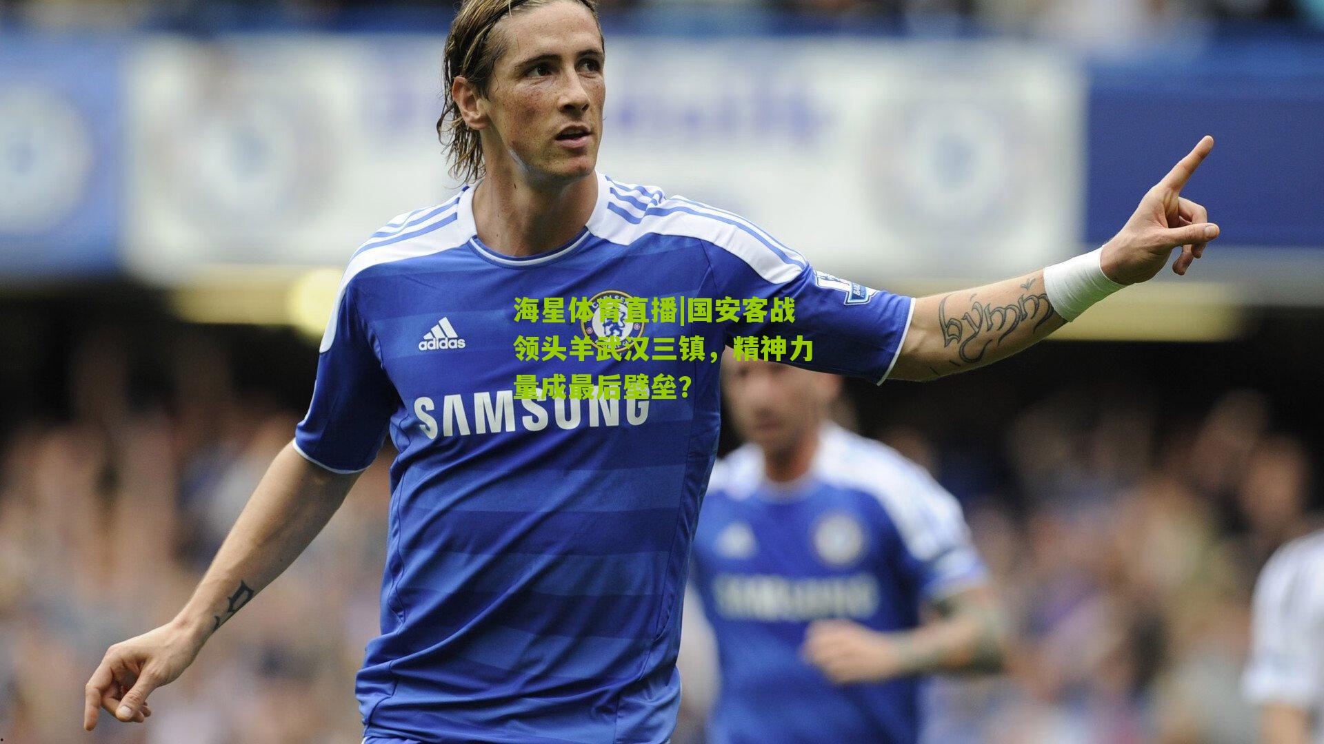 海星体育直播|国安客战领头羊武汉三镇，精神力量成最后壁垒？