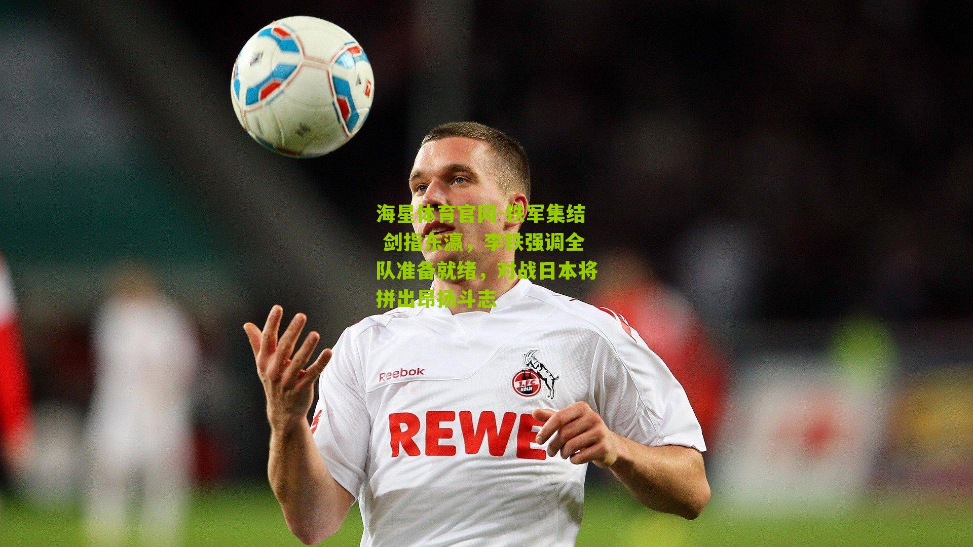 海星体育官网-铁军集结 剑指东瀛，李铁强调全队准备就绪，对战日本将拼出昂扬斗志