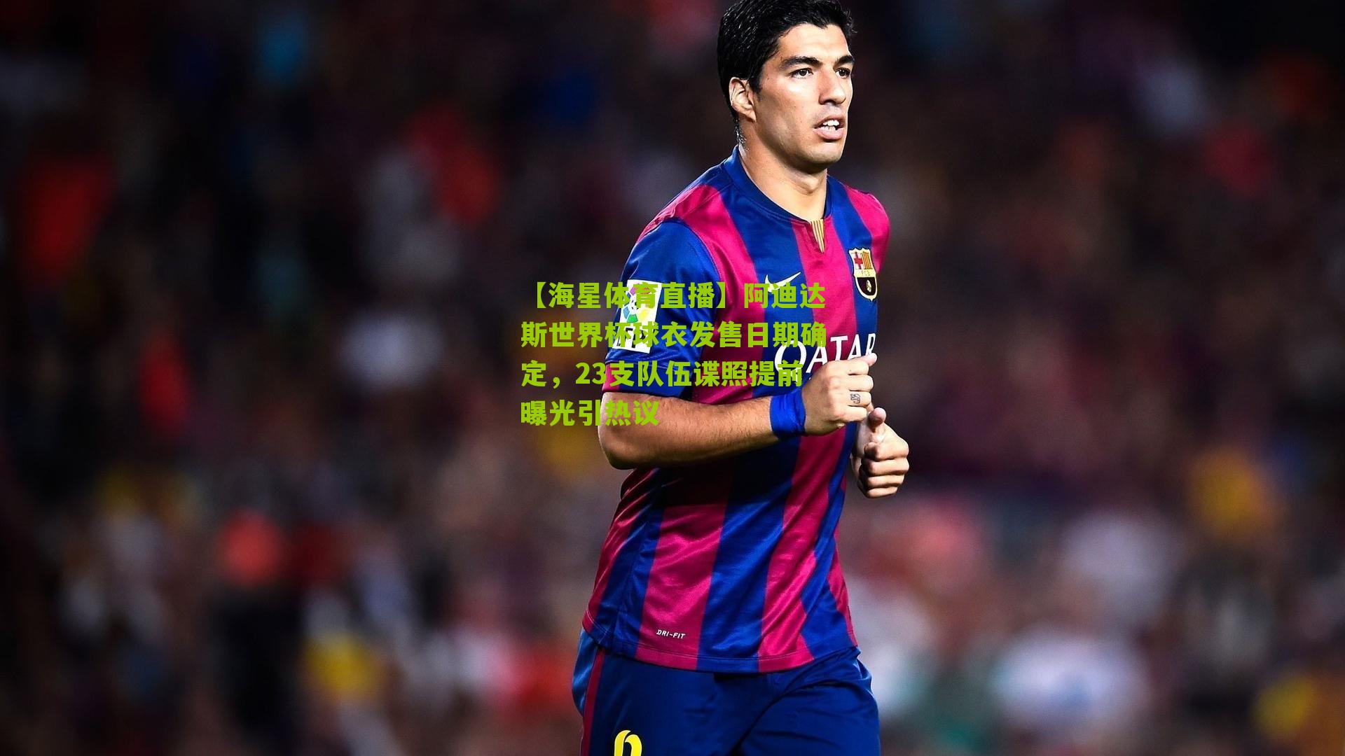 【海星体育直播】阿迪达斯世界杯球衣发售日期确定，23支队伍谍照提前曝光引热议