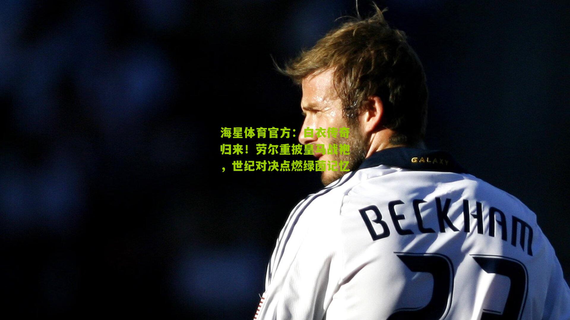 白衣传奇归来！劳尔重披皇马战袍，世纪对决点燃绿茵记忆