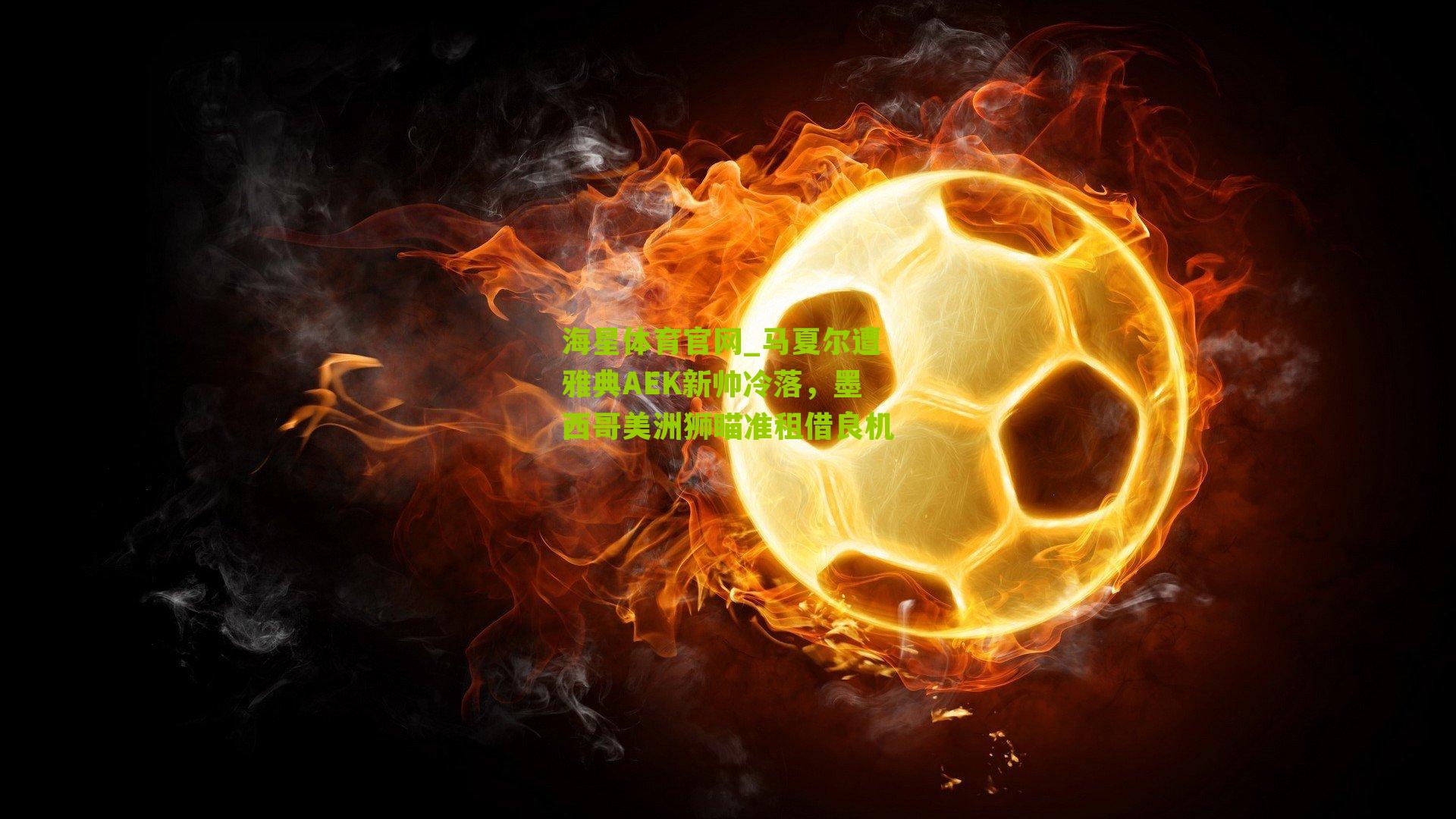 海星体育官网_马夏尔遭雅典AEK新帅冷落，墨西哥美洲狮瞄准租借良机