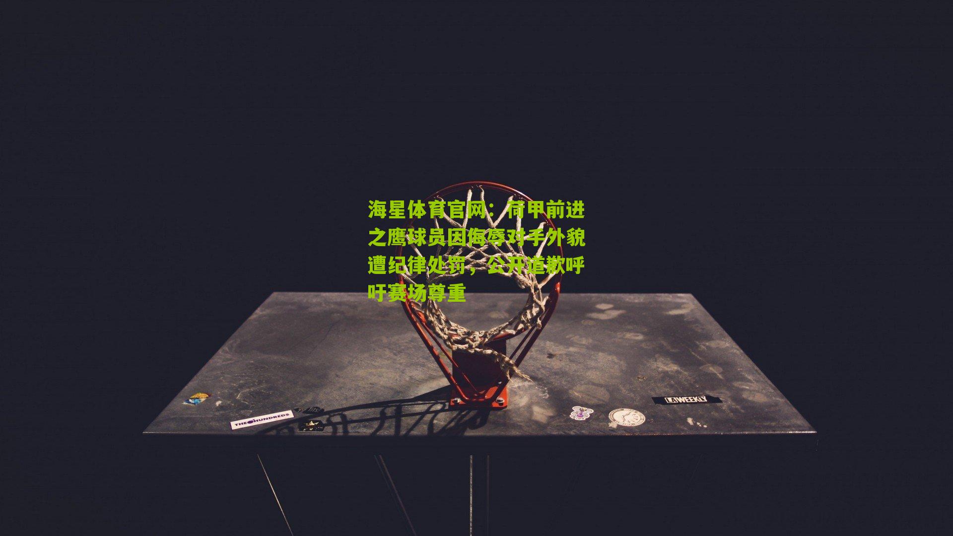 海星体育官网：荷甲前进之鹰球员因侮辱对手外貌遭纪律处罚，公开道歉呼吁赛场尊重