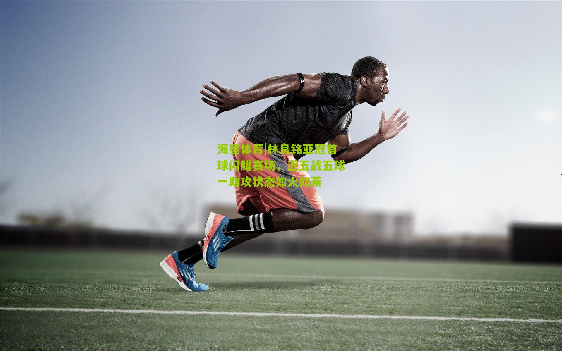 林良铭亚冠首球闪耀赛场，近五战五球一助攻状态如火如荼