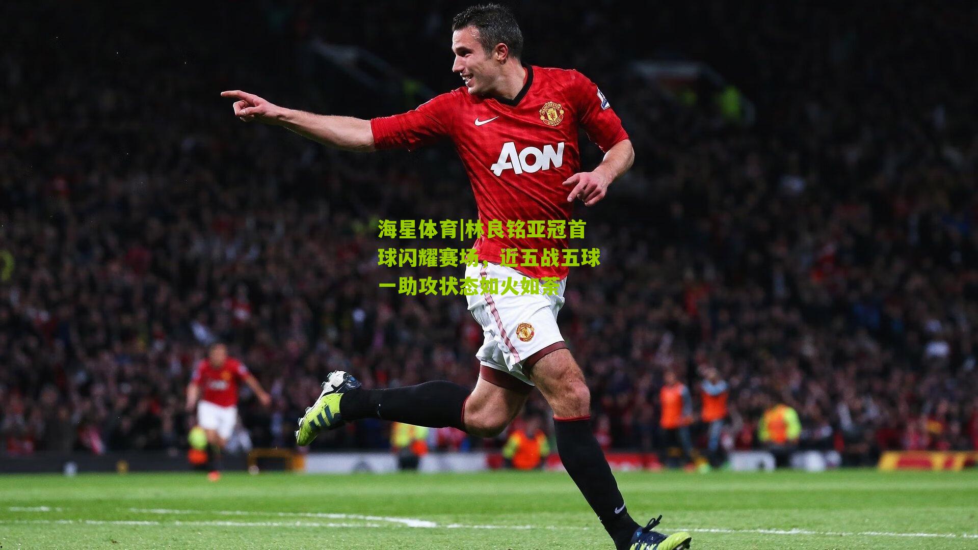 林良铭亚冠首球闪耀赛场，近五战五球一助攻状态如火如荼