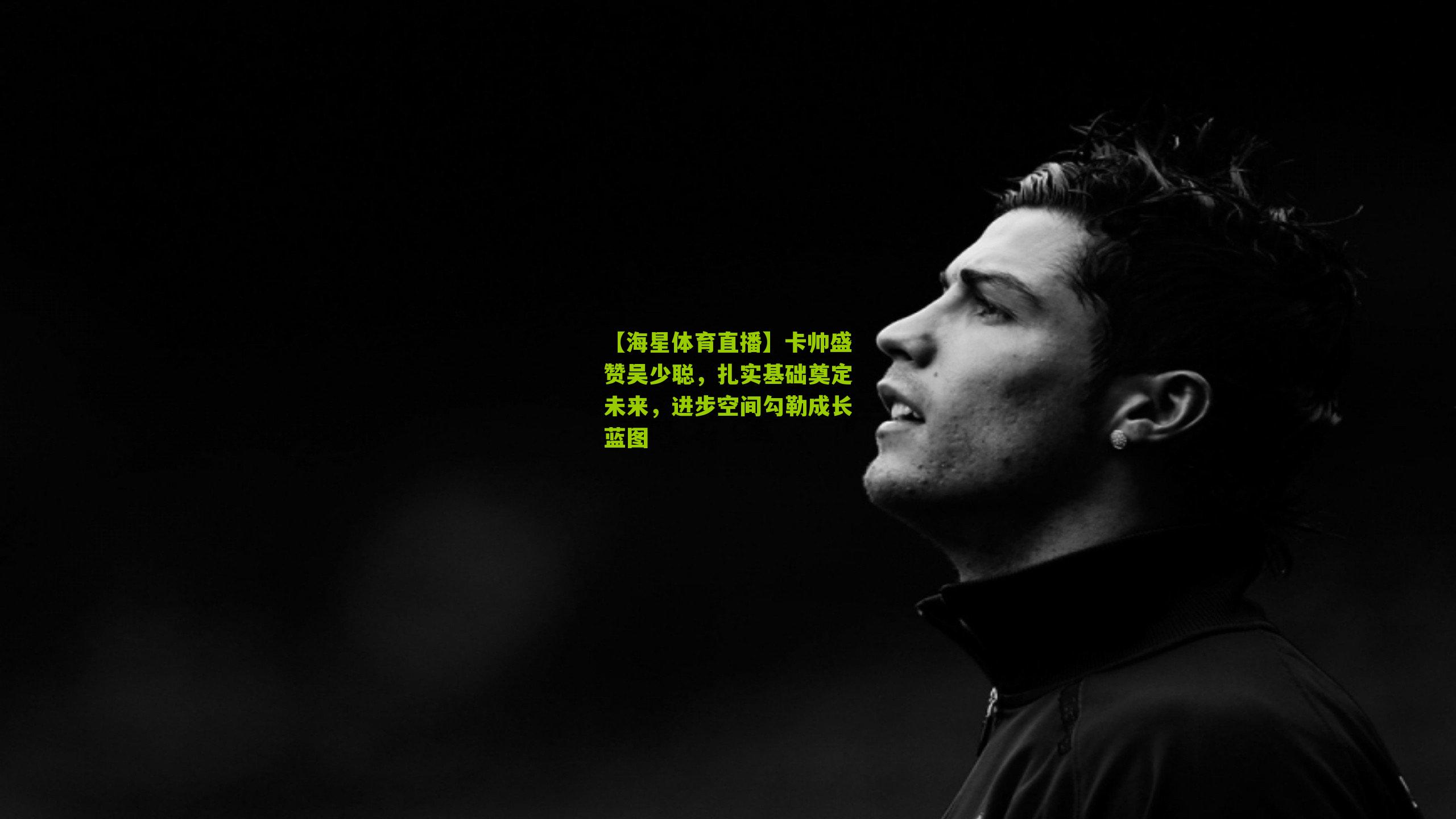 卡帅盛赞吴少聪，扎实基础奠定未来，进步空间勾勒成长蓝图