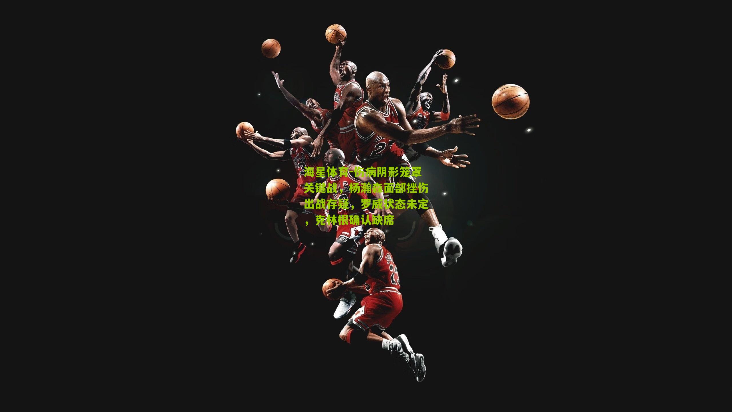 伤病阴影笼罩关键战,杨瀚森面部挫伤出战存疑,罗威状态未定,克林根确认缺席