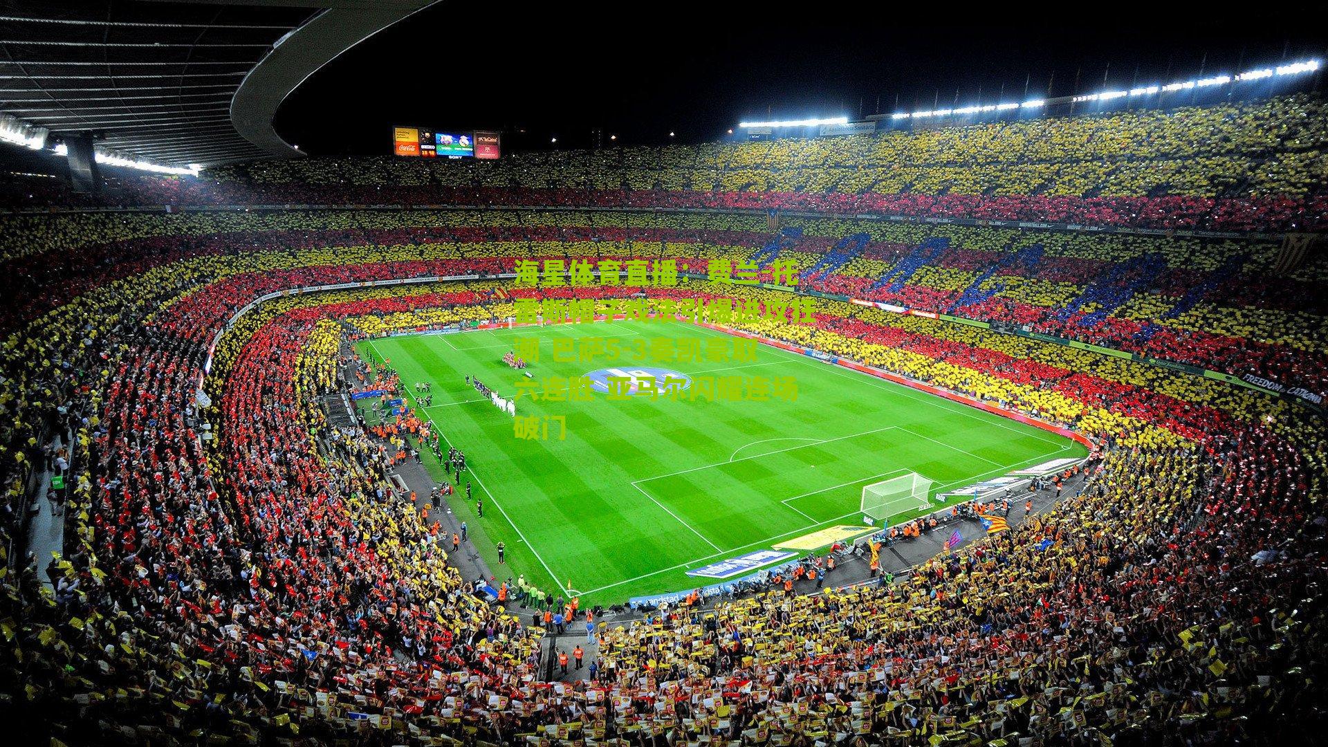 费兰-托雷斯帽子戏法引爆进攻狂潮 巴萨5-3奏凯豪取六连胜 亚马尔闪耀连场破门