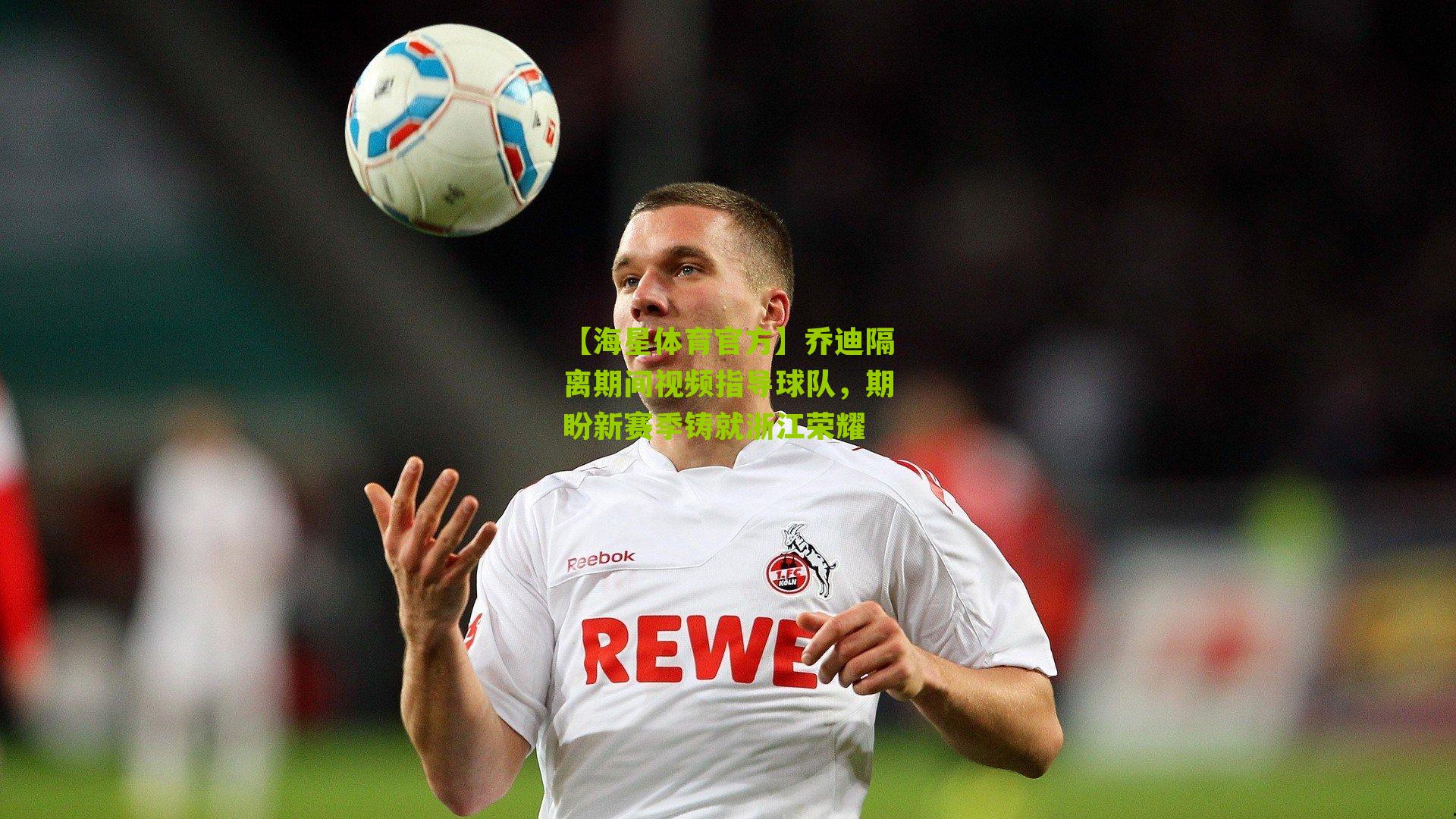 乔迪隔离期间视频指导球队，期盼新赛季铸就浙江荣耀