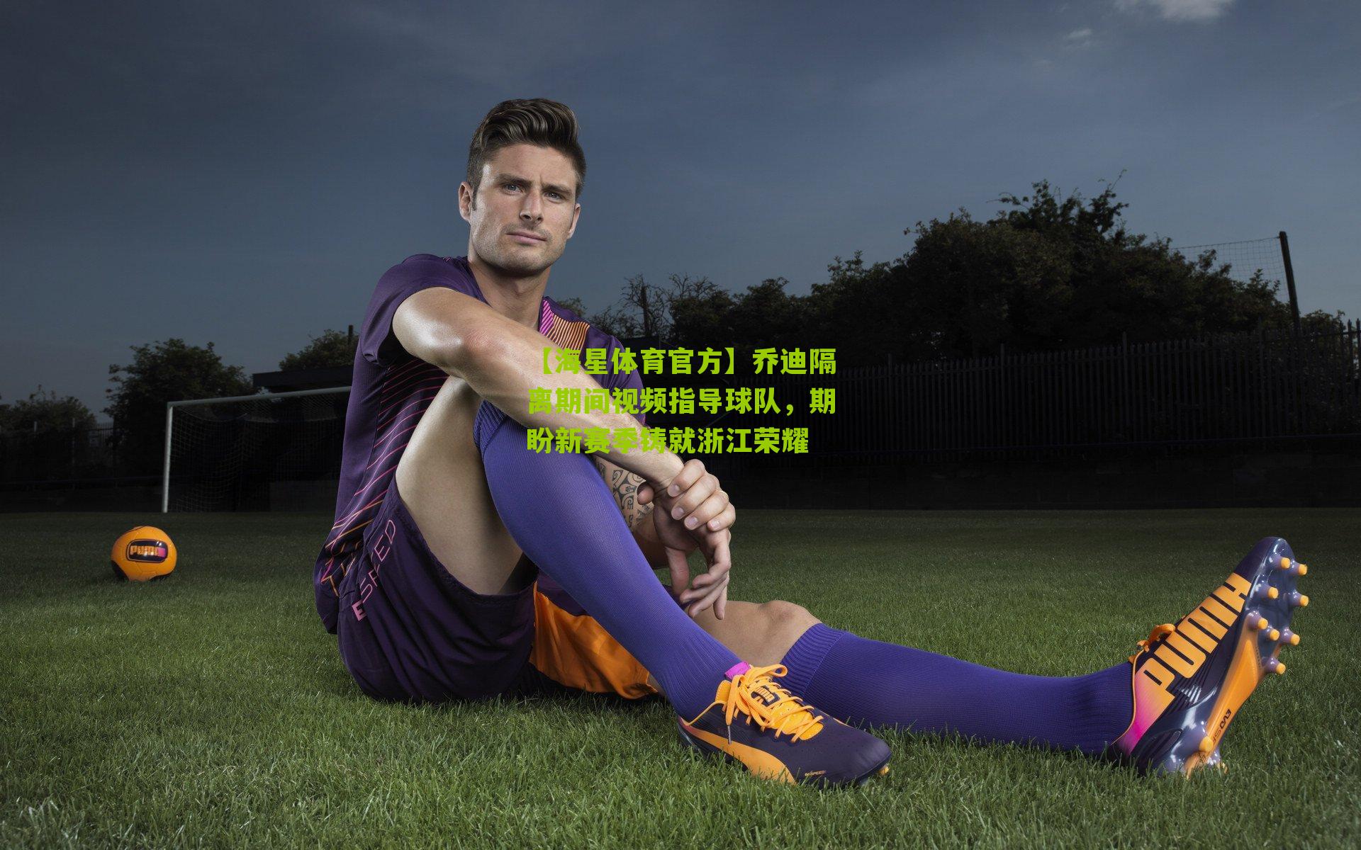 乔迪隔离期间视频指导球队，期盼新赛季铸就浙江荣耀